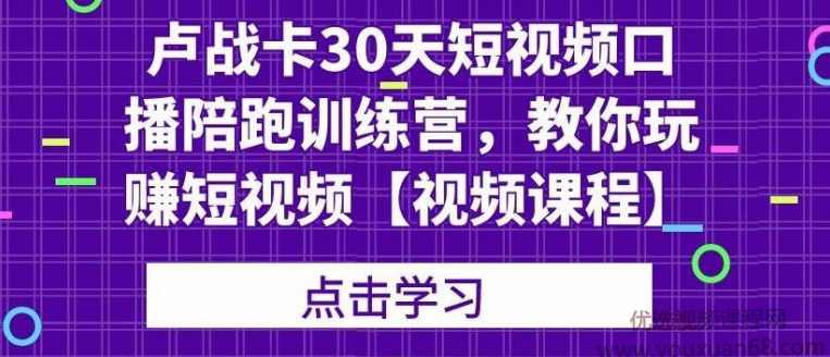 卢战卡30天短视频口播陪跑训练营，教你玩赚短视频【视频课程】