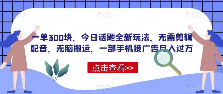 一单300块，今日话题全新玩法，无需剪辑配音，无脑搬运，一部手机接广告月入过万【揭秘】,课程,第1张