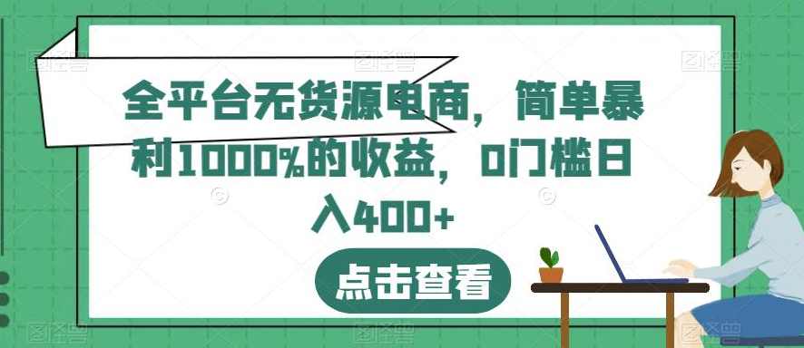 全平台无货源电商,简单暴利1000%的收益,0门槛日入400+【揭秘】