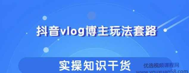 抖音vlog博主玩法套路详解，既能玩又能轻松赚钱的短视频玩法【视频课程】