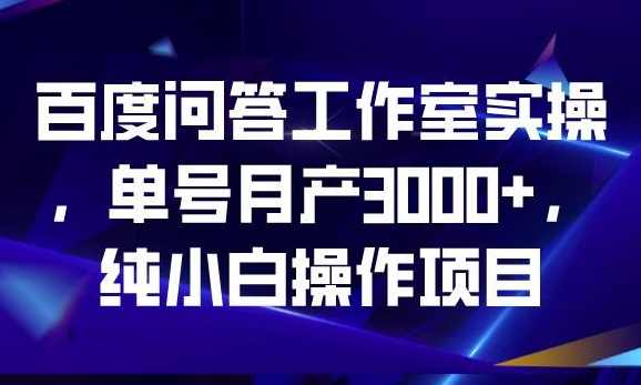 百度问答工作室实操，单号月产3000+，纯小白操作项目【揭秘】,课程,第1张