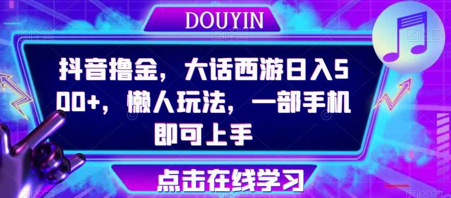 抖音撸金，大话西游日入500+，懒人玩法，一部手机即可上手【揭秘】,课程,学习,第1张