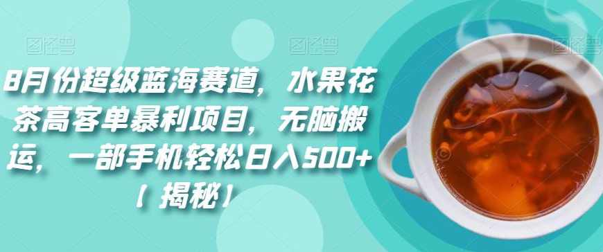 8月份超级蓝海赛道，水果花茶高客单暴利项目，无脑搬运，一部手机轻松日入500+【揭秘】,课程,第1张
