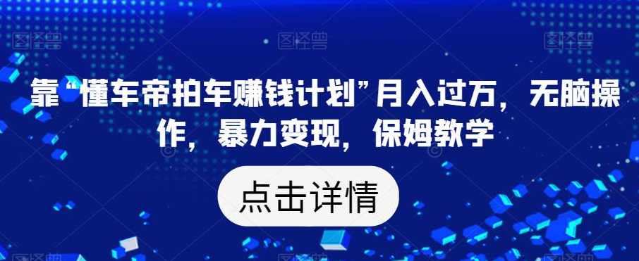 靠“懂车帝拍车赚钱计划”月入过万，无脑操作，暴力变现，保姆教学【揭秘】,课程,学习,第1张