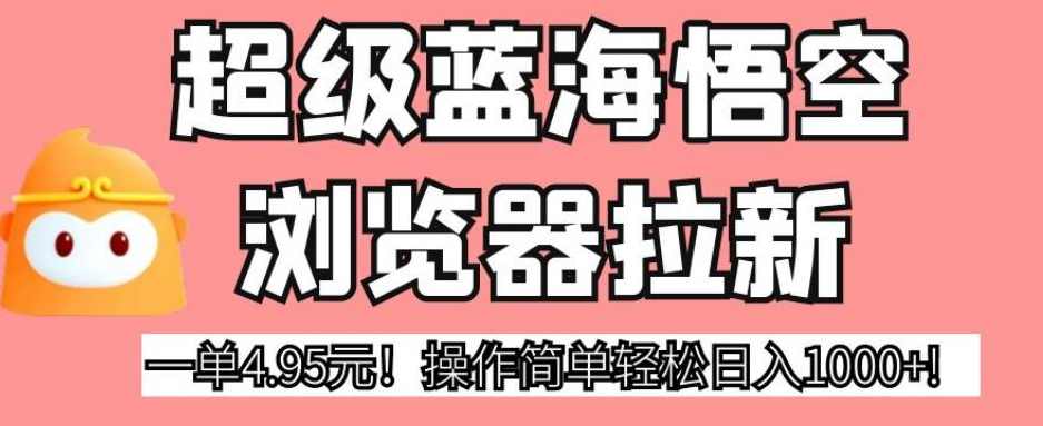 超级蓝海悟空浏览器拉新，一单4.95元！操作简单轻松日入1000+!【揭秘】