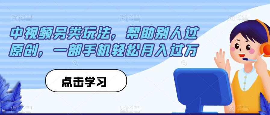 中视频另类玩法，帮助别人过原创，一部手机轻松月入过万【揭秘】,课程,第1张