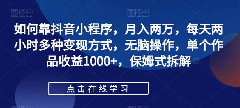 如何靠抖音小程序，月入两万，每天两小时多种变现方式，无脑操作，单个作品收益1000+，保姆式拆解