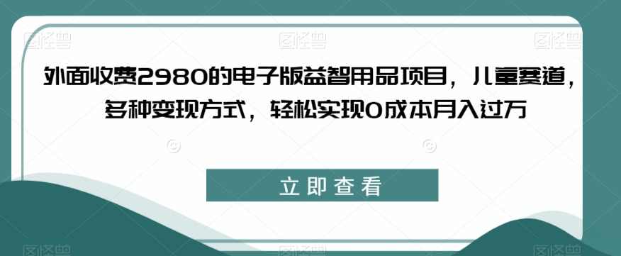 外面收费2980的电子版益智用品项目，儿童赛道，多种变现方式，轻松实现0成本月入过万【揭秘】,第1张