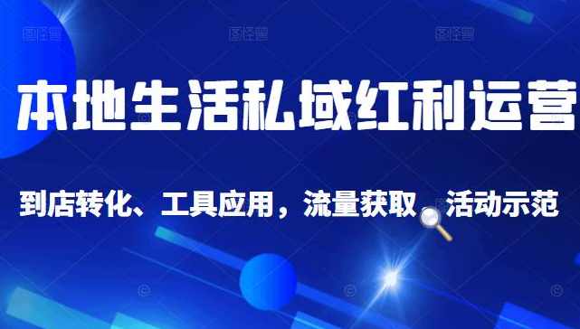本地生活私域运营课：流量获取、工具应用，到店转化等全方位教学,课程,流量获取,第1张