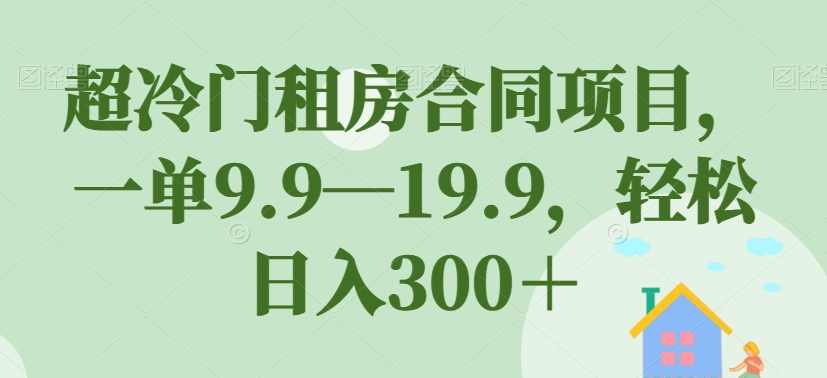 超冷门租房合同项目，一单9.9—19.9，轻松日入300＋【揭秘】,课程,模板,第1张
