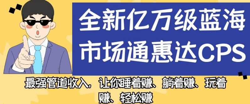 全新亿万级蓝海市场通惠达cps，最强管道收入，让你睡着赚、躺着赚、玩着赚、轻松赚【揭秘】