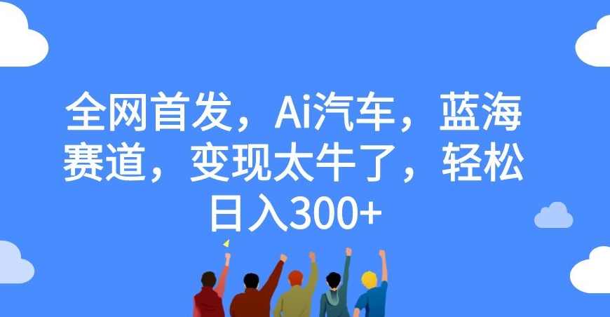 全网首发，Ai汽车，蓝海赛道，变现太牛了，轻松日入300+【揭秘】,人工智能,坚持,第1张