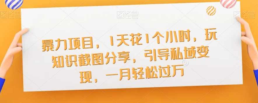 暴力项目，1天花1个小时，玩知识截图分享，引导私域变现，一月轻松过万【截图】