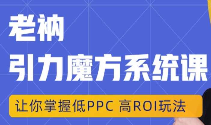 老衲·引力魔方系统课，让你掌握低PPC高ROI玩法，价值299元