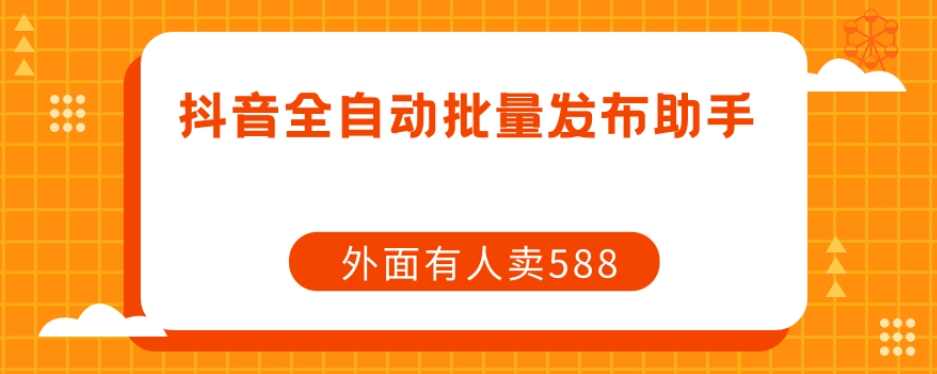 【原创开发】外面卖588抖音全自动批量发布助手,脚本,第1张