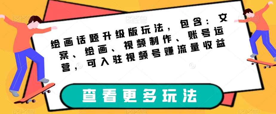 绘画话题升级版玩法，包含：文案、绘画、视频制作、账号运营，可入驻视频号赚流量收益,课程,影视,视频制作,第1张