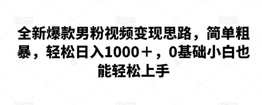 全新爆款男粉视频变现思路，简单粗暴，轻松日入1000＋，0基础小白也能轻松上手,课程,第1张