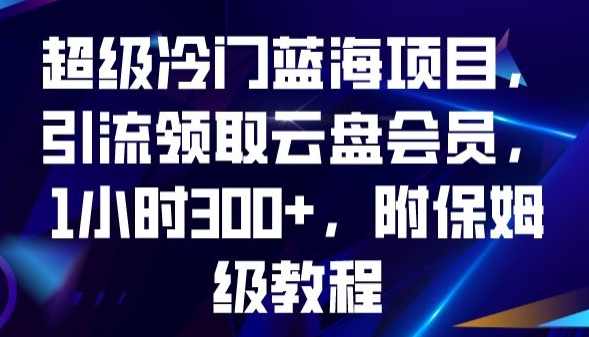 超级冷门蓝海项目,引流领取云盘会员,1小时300+,附保姆级教程,第1张 超级冷门蓝海项目,引流领取云盘会员,1小时300+,附保姆级教程,第1张