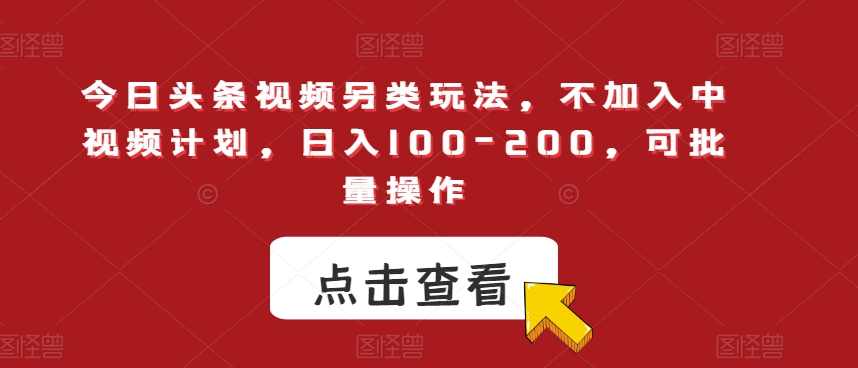 今日头条视频另类玩法，不加入中视频计划，日入100-200，可批量操作【揭秘】,课程,第1张