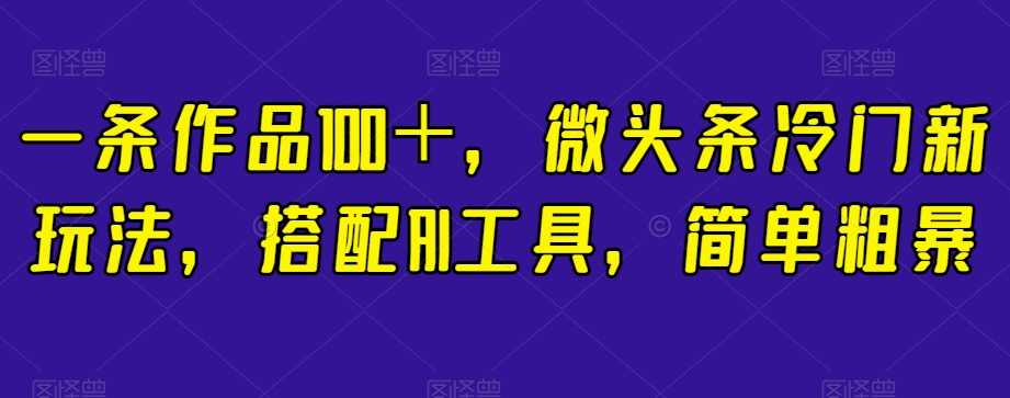 一条作品100+,微头条冷门新玩法,搭配AI工具,简单粗暴【揭秘】,课程,人工智能,第1张 一条作品100+,微头条冷门新玩法,搭配AI工具,简单粗暴【揭秘】,课程,人工智能,第1张