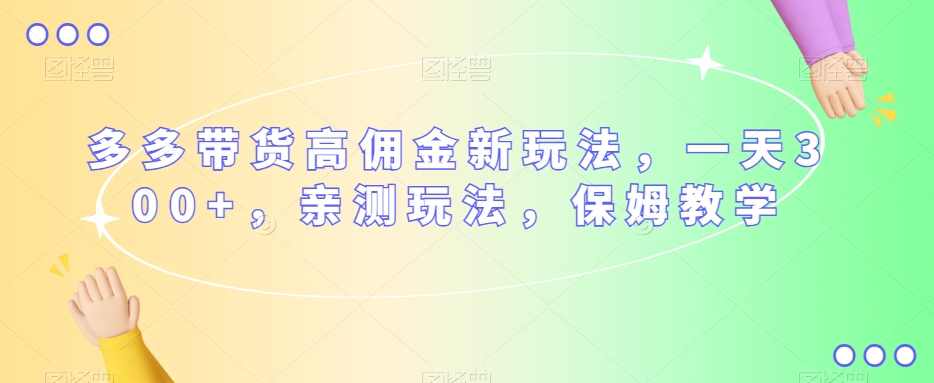多多带货高佣金新玩法，一天300+，亲测玩法，保姆教学,课程,学习,第1张