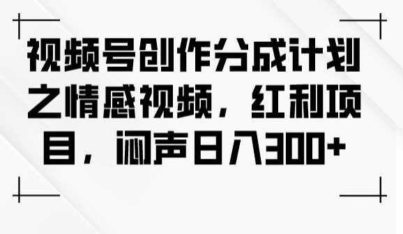 视频号创作分成计划之情感视频，红利项目，闷声日入300+,课程,视频制作,副业,第1张