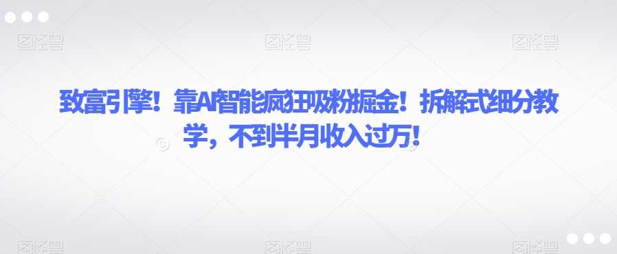 致富引擎!靠AI智能疯狂吸粉掘金!拆解式细分教学,不到半月收入过万【揭秘】,课程,学习,人工智能,第1张 致富引擎!靠AI智能疯狂吸粉掘金!拆解式细分教学,不到半月收入过万【揭秘】,课程,学习,人工智能,第1张