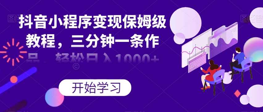 抖音小程序变现保姆级教程，三分钟一条作品，轻松日入1000+【揭秘】