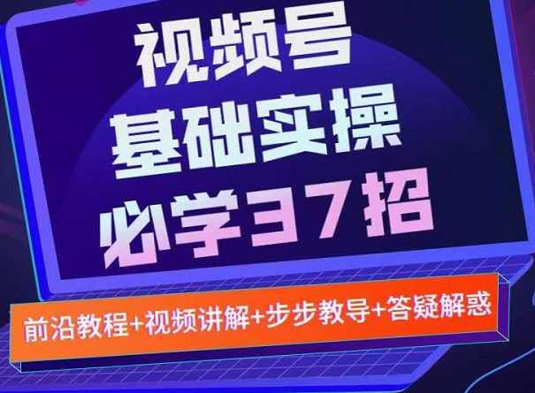 视频号实战基础必学37招，每个步骤都有具体操作流程，简单易懂好操作