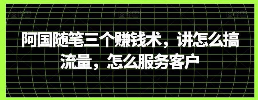 阿国随笔三个赚钱术，讲怎么搞流量，怎么服务客户,课程,第1张