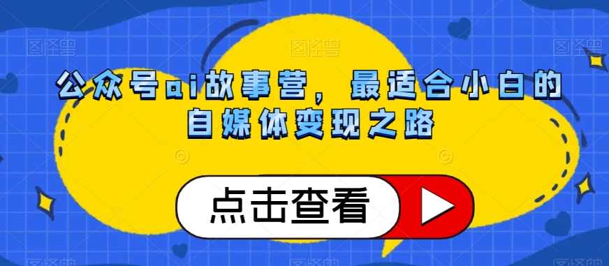 公众号ai故事营，最适合小白的自媒体变现之路,课程,微信,第1张