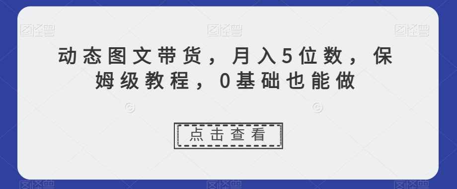 动态图文带货，月入5位数，保姆级教程，0基础也能做【揭秘】,第1张