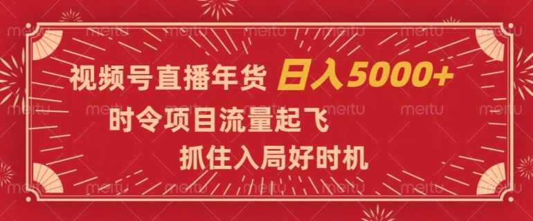 视频号直播年货，时令项目流量起飞，抓住入局好时机，日入5000+【揭秘】,课程,直播,第1张
