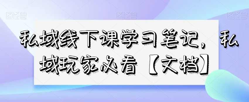 私域线下课学习笔记，私域玩家必看【文档】