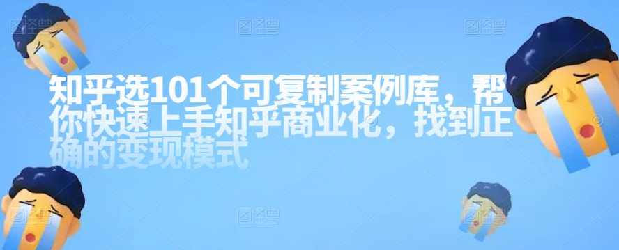 知乎101个可复制案例库，帮你快速上手知乎商业化，找到正确的变现模式