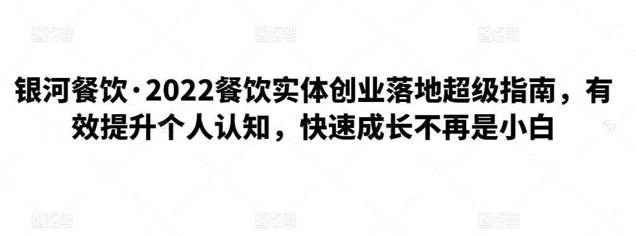银河餐饮·2022餐饮实体创业落地超级指南，有效提升个人认知，快速成长不再是小白,课程,成长,第1张