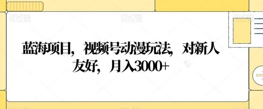 蓝海项目，视频号动漫玩法，对新人友好，月入3000+【揭秘】,课程,微信,第1张