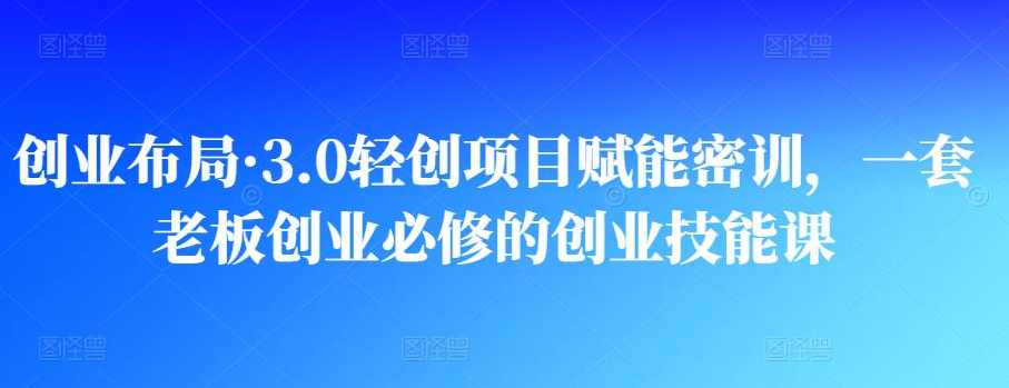 创业布局·3.0轻创项目赋能密训,一套老板创业必修的创业技能课,课程,学习,第1张 创业布局·3.0轻创项目赋能密训,一套老板创业必修的创业技能课,课程,学习,第1张