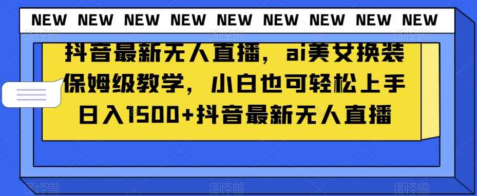 抖音最新无人直播，ai美女换装保姆级教学，小白也可轻松上手日入1500+【揭秘】,直播,美女,第1张