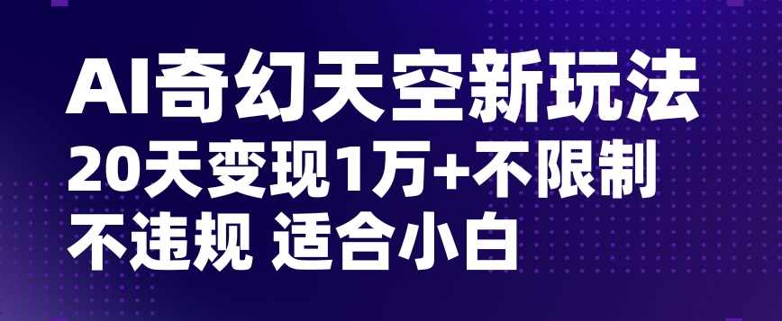 AI奇幻天空，20天变现五位数玩法，不限制不违规不封号玩法，适合小白操作【揭秘】,第1张