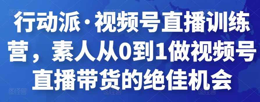 行动派·视频号直播训练营，素人从0到1做视频号直播带货的绝佳机会,课程,学习,专业,直播,定位,第1张
