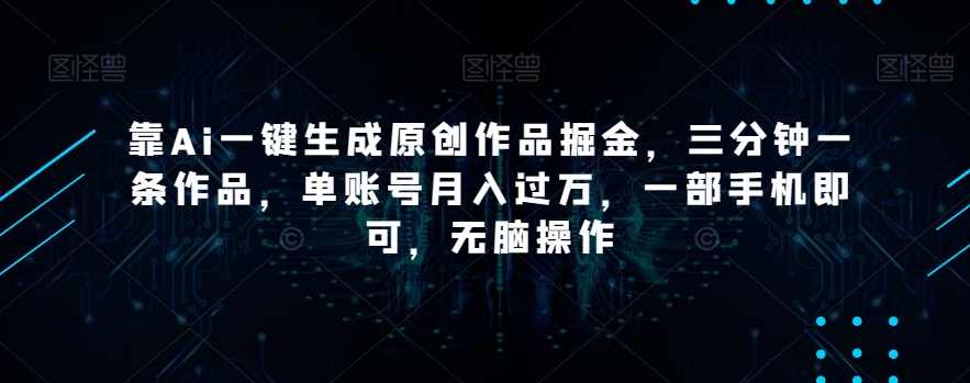 靠Ai一键生成原创作品掘金，三分钟一条作品，单账号月入过万，一部手机即可，无脑操作【揭秘】,课程,第1张