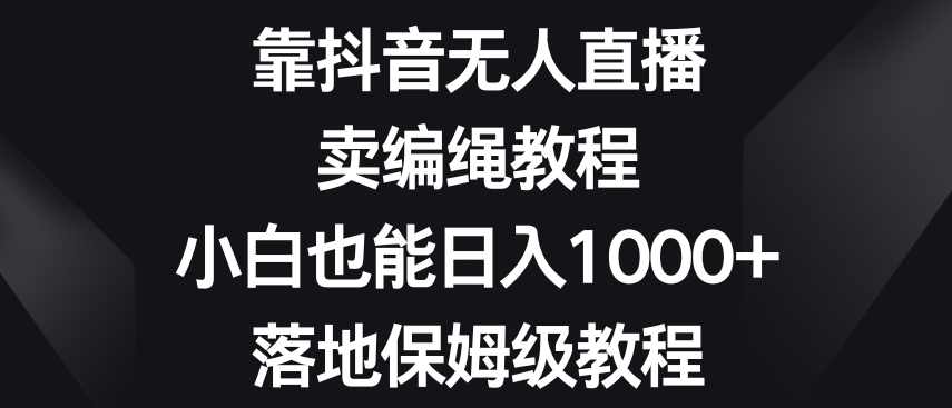 靠抖音无人直播,卖编绳教程,小白也能日入1000+,落地保姆级教程【揭秘】,课程,学习,直播,第1张 靠抖音无人直播,卖编绳教程,小白也能日入1000+,落地保姆级教程【揭秘】,课程,学习,直播,第1张