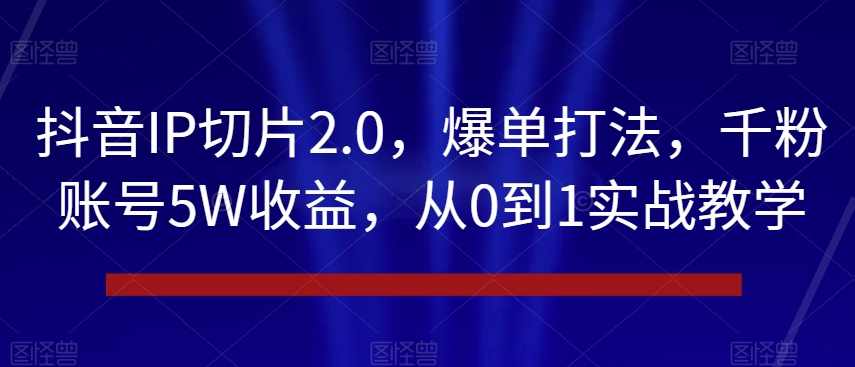 抖音IP切片2.0，爆单打法，千粉账号5W收益，从0到1实战教学【揭秘】,第1张