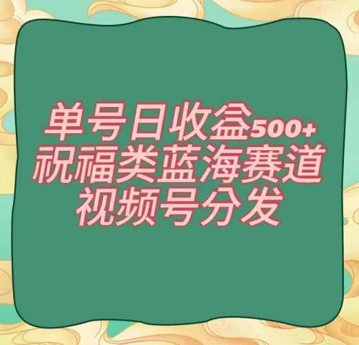 单号日收益500+、祝福类蓝海赛道、视频号分发【揭秘】,课程,第1张 单号日收益500+、祝福类蓝海赛道、视频号分发【揭秘】,课程,第1张