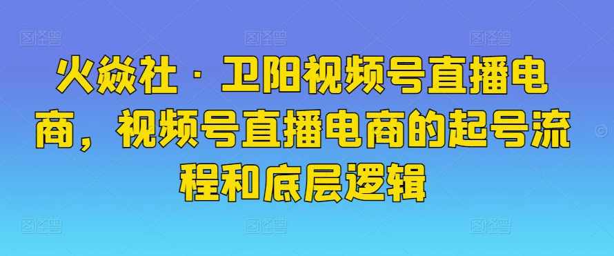 火焱社·卫阳视频号直播电商,视频号直播电商的起号流程和底层逻辑,课程,直播,微信,电商,第1张 火焱社·卫阳视频号直播电商,视频号直播电商的起号流程和底层逻辑,课程,直播,微信,电商,第1张