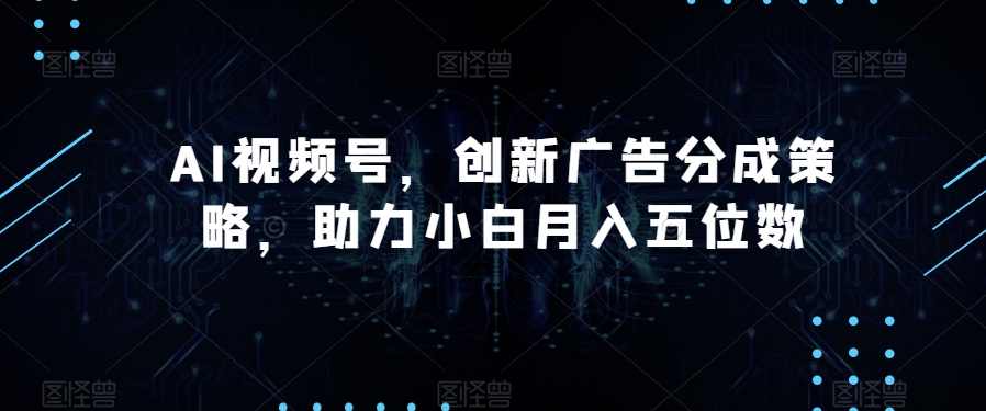 AI视频号，创新广告分成策略，助力小白月入五位数【揭秘】