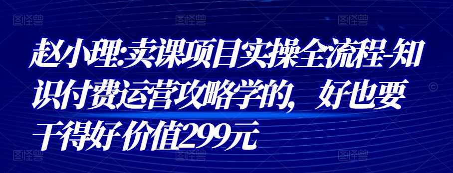 赵小理:卖课项目实操全流程-知识付费运营攻略学的,好也要干得好 价值299元,课程,学习,发展,专业,定位,第1张 赵小理:卖课项目实操全流程-知识付费运营攻略学的,好也要干得好 价值299元,课程,学习,发展,专业,定位,第1张