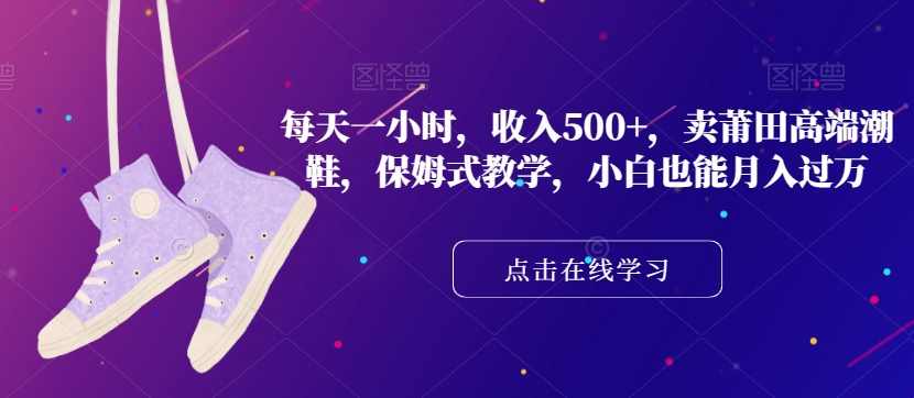 每天一小时，收入500+，卖莆田高端潮鞋，保姆式教学，小白也能月入过万【揭秘】