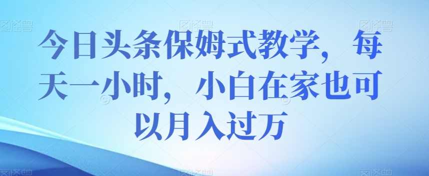今日头条保姆式教学,每天一小时,小白在家也可以月入过万【揭秘】,课程,第1张 今日头条保姆式教学,每天一小时,小白在家也可以月入过万【揭秘】,课程,第1张